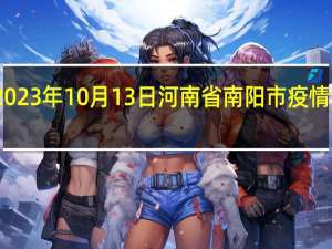 2023年10月13日河南省南阳市疫情大数据-今日/今天疫情全网搜索最新实时消息动态情况通知播报