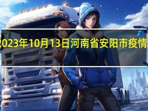 2023年10月13日河南省安阳市疫情大数据-今日/今天疫情全网搜索最新实时消息动态情况通知播报