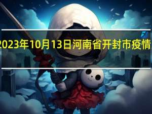 2023年10月13日河南省开封市疫情大数据-今日/今天疫情全网搜索最新实时消息动态情况通知播报