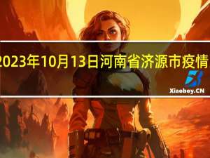 2023年10月13日河南省济源市疫情大数据-今日/今天疫情全网搜索最新实时消息动态情况通知播报