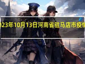 2023年10月13日河南省驻马店市疫情大数据-今日/今天疫情全网搜索最新实时消息动态情况通知播报