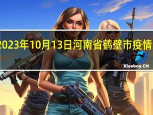 2023年10月13日河南省鹤壁市疫情大数据-今日/今天疫情全网搜索最新实时消息动态情况通知播报