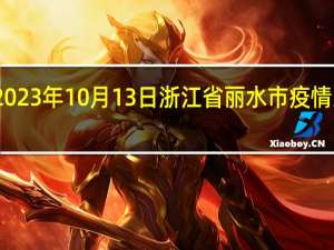 2023年10月13日浙江省丽水市疫情大数据-今日/今天疫情全网搜索最新实时消息动态情况通知播报