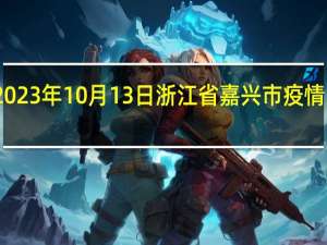 2023年10月13日浙江省嘉兴市疫情大数据-今日/今天疫情全网搜索最新实时消息动态情况通知播报