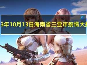 2023年10月13日海南省三亚市疫情大数据-今日/今天疫情全网搜索最新实时消息动态情况通知播报