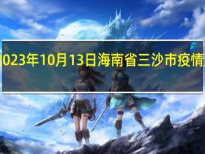 2023年10月13日海南省三沙市疫情大数据-今日/今天疫情全网搜索最新实时消息动态情况通知播报