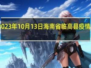 2023年10月13日海南省临高县疫情大数据-今日/今天疫情全网搜索最新实时消息动态情况通知播报