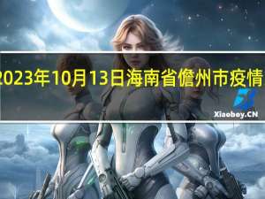 2023年10月13日海南省儋州市疫情大数据-今日/今天疫情全网搜索最新实时消息动态情况通知播报