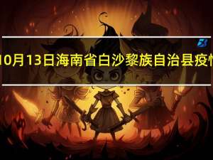 2023年10月13日海南省白沙黎族自治县疫情大数据-今日/今天疫情全网搜索最新实时消息动态情况通知播报