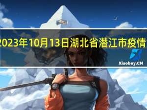 2023年10月13日湖北省潜江市疫情大数据-今日/今天疫情全网搜索最新实时消息动态情况通知播报