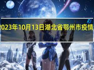 2023年10月13日湖北省鄂州市疫情大数据-今日/今天疫情全网搜索最新实时消息动态情况通知播报