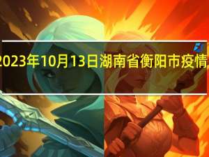 2023年10月13日湖南省衡阳市疫情大数据-今日/今天疫情全网搜索最新实时消息动态情况通知播报