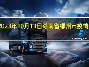 2023年10月13日湖南省郴州市疫情大数据-今日/今天疫情全网搜索最新实时消息动态情况通知播报