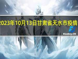 2023年10月13日甘肃省天水市疫情大数据-今日/今天疫情全网搜索最新实时消息动态情况通知播报