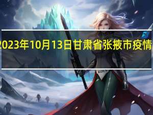 2023年10月13日甘肃省张掖市疫情大数据-今日/今天疫情全网搜索最新实时消息动态情况通知播报