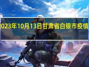 2023年10月13日甘肃省白银市疫情大数据-今日/今天疫情全网搜索最新实时消息动态情况通知播报
