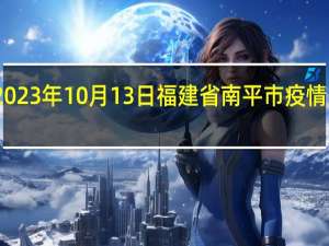 2023年10月13日福建省南平市疫情大数据-今日/今天疫情全网搜索最新实时消息动态情况通知播报