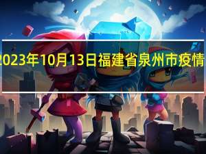 2023年10月13日福建省泉州市疫情大数据-今日/今天疫情全网搜索最新实时消息动态情况通知播报