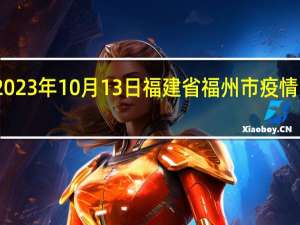 2023年10月13日福建省福州市疫情大数据-今日/今天疫情全网搜索最新实时消息动态情况通知播报