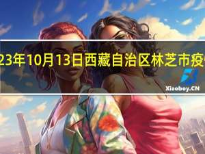 2023年10月13日西藏自治区林芝市疫情大数据-今日/今天疫情全网搜索最新实时消息动态情况通知播报