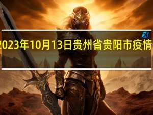 2023年10月13日贵州省贵阳市疫情大数据-今日/今天疫情全网搜索最新实时消息动态情况通知播报