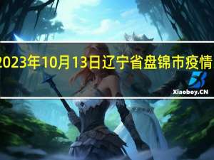2023年10月13日辽宁省盘锦市疫情大数据-今日/今天疫情全网搜索最新实时消息动态情况通知播报