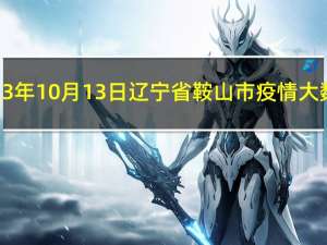 2023年10月13日辽宁省鞍山市疫情大数据-今日/今天疫情全网搜索最新实时消息动态情况通知播报