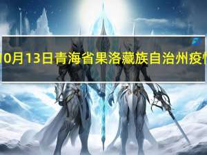 2023年10月13日青海省果洛藏族自治州疫情大数据-今日/今天疫情全网搜索最新实时消息动态情况通知播报