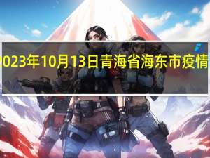 2023年10月13日青海省海东市疫情大数据-今日/今天疫情全网搜索最新实时消息动态情况通知播报