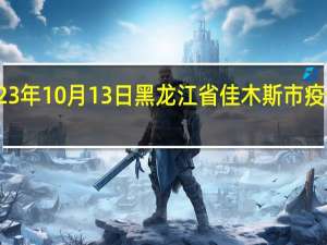 2023年10月13日黑龙江省佳木斯市疫情大数据-今日/今天疫情全网搜索最新实时消息动态情况通知播报
