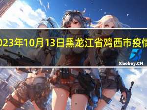 2023年10月13日黑龙江省鸡西市疫情大数据-今日/今天疫情全网搜索最新实时消息动态情况通知播报