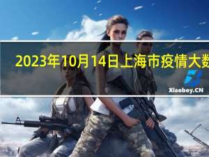 2023年10月14日上海市疫情大数据-今日/今天疫情全网搜索最新实时消息动态情况通知播报