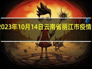 2023年10月14日云南省丽江市疫情大数据-今日/今天疫情全网搜索最新实时消息动态情况通知播报