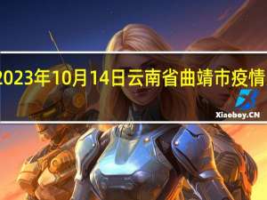 2023年10月14日云南省曲靖市疫情大数据-今日/今天疫情全网搜索最新实时消息动态情况通知播报