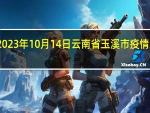 2023年10月14日云南省玉溪市疫情大数据-今日/今天疫情全网搜索最新实时消息动态情况通知播报