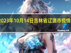 2023年10月14日吉林省辽源市疫情大数据-今日/今天疫情全网搜索最新实时消息动态情况通知播报