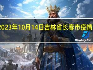 2023年10月14日吉林省长春市疫情大数据-今日/今天疫情全网搜索最新实时消息动态情况通知播报