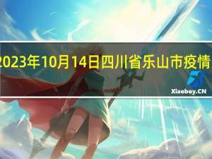 2023年10月14日四川省乐山市疫情大数据-今日/今天疫情全网搜索最新实时消息动态情况通知播报