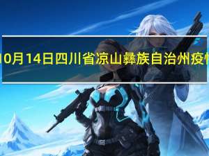 2023年10月14日四川省凉山彝族自治州疫情大数据-今日/今天疫情全网搜索最新实时消息动态情况通知播报