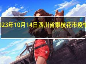 2023年10月14日四川省攀枝花市疫情大数据-今日/今天疫情全网搜索最新实时消息动态情况通知播报