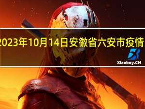 2023年10月14日安徽省六安市疫情大数据-今日/今天疫情全网搜索最新实时消息动态情况通知播报