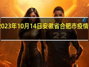 2023年10月14日安徽省合肥市疫情大数据-今日/今天疫情全网搜索最新实时消息动态情况通知播报