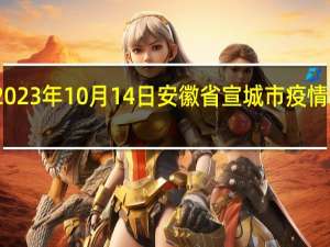 2023年10月14日安徽省宣城市疫情大数据-今日/今天疫情全网搜索最新实时消息动态情况通知播报