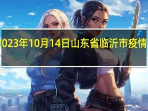 2023年10月14日山东省临沂市疫情大数据-今日/今天疫情全网搜索最新实时消息动态情况通知播报