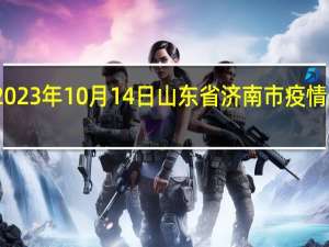 2023年10月14日山东省济南市疫情大数据-今日/今天疫情全网搜索最新实时消息动态情况通知播报