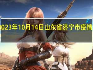 2023年10月14日山东省济宁市疫情大数据-今日/今天疫情全网搜索最新实时消息动态情况通知播报