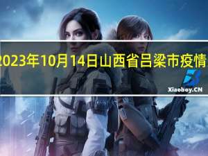 2023年10月14日山西省吕梁市疫情大数据-今日/今天疫情全网搜索最新实时消息动态情况通知播报
