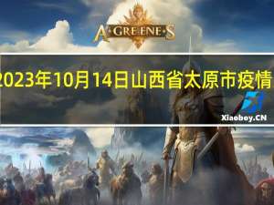 2023年10月14日山西省太原市疫情大数据-今日/今天疫情全网搜索最新实时消息动态情况通知播报