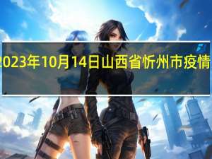 2023年10月14日山西省忻州市疫情大数据-今日/今天疫情全网搜索最新实时消息动态情况通知播报