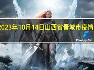 2023年10月14日山西省晋城市疫情大数据-今日/今天疫情全网搜索最新实时消息动态情况通知播报